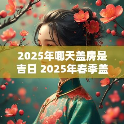 2025年哪天盖房是吉日 2025年春季盖房吉日