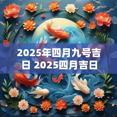 2025年四月九号吉日 2025四月吉日