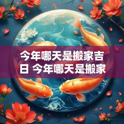 今年哪天是搬家吉日 今年哪天是搬家吉日呢
