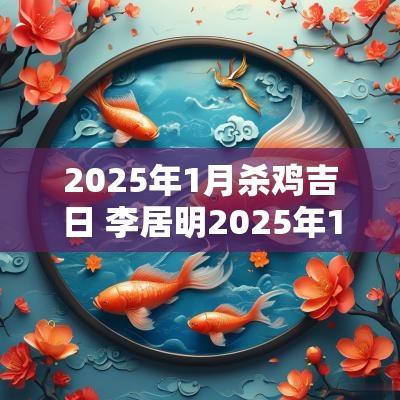 2025年1月杀鸡吉日 李居明2025年1月吉日