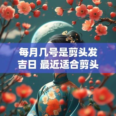 每月几号是剪头发吉日 最近适合剪头发的吉日查询