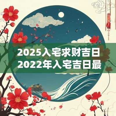 2025入宅求财吉日 2025年入宅吉日最旺