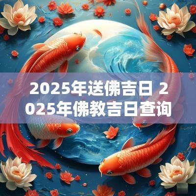 2025年送佛吉日 2025年佛教吉日查询
