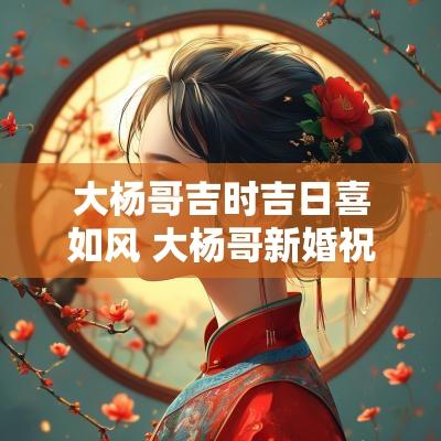 大杨哥吉时吉日喜如风 大杨哥新婚祝福视频