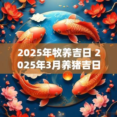 2025年牧养吉日 2025年3月养猪吉日