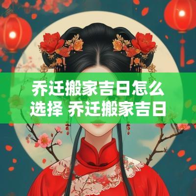 乔迁搬家吉日怎么选择 乔迁搬家吉日怎么选择最好