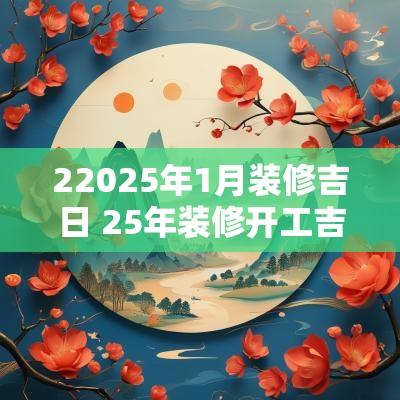 22025年1月装修吉日 25年装修开工吉日