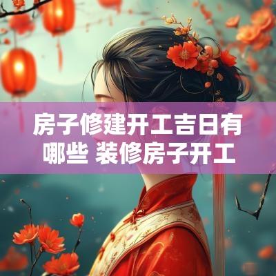 房子修建开工吉日有哪些 装修房子开工吉日如何选