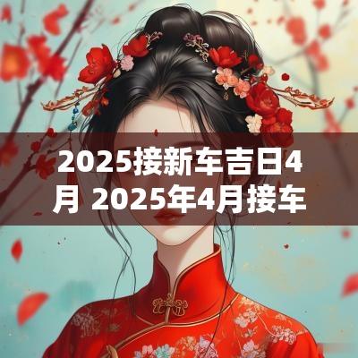 2025接新车吉日4月 2025年4月接车吉日