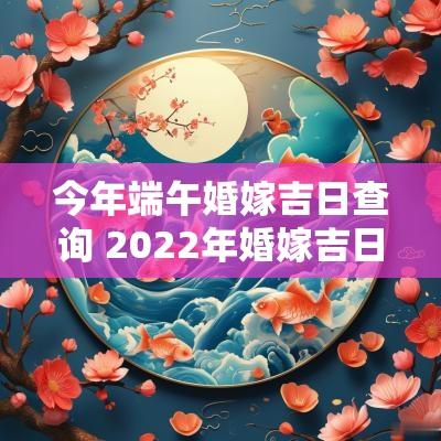今年端午婚嫁吉日查询 2025年婚嫁吉日查询一览表