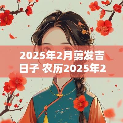 2025年2月剪发吉日子 农历2025年2月初十结婚吉日