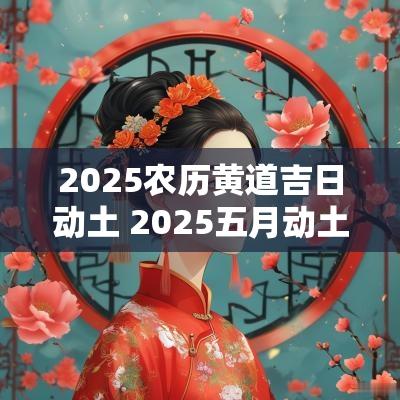 2025农历黄道吉日动土 2025五月动土最佳吉日
