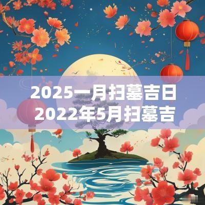 2025一月扫墓吉日 2025年5月扫墓吉日