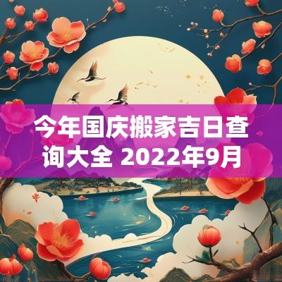 今年国庆搬家吉日查询大全 2025年9月搬家吉日查询表