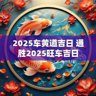 2025车黄遒吉日 通胜2025旺车吉日
