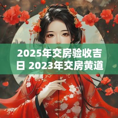 2025年交房验收吉日 2025年交房黄道吉日查询