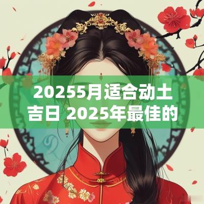 20255月适合动土吉日 2025年最佳的动土吉日一览表