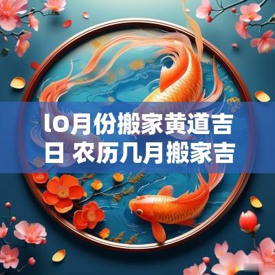 lO月份搬家黄道吉日 农历几月搬家吉日良辰