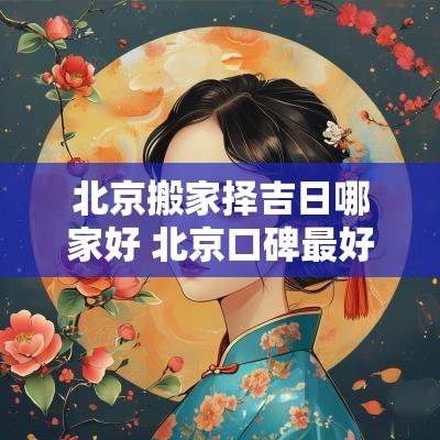 北京搬家择吉日哪家好 北京口碑最好搬家公司
