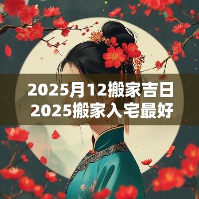 2025月12搬家吉日 2025搬家入宅最好吉日