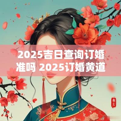 2025吉日查询订婚准吗 2025订婚黄道吉日
