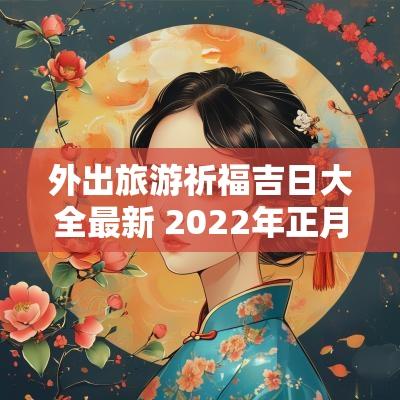 外出旅游祈福吉日大全最新 2025年正月祈福的吉日