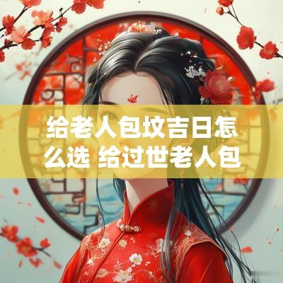 给老人包坟吉日怎么选 给过世老人包坟有讲究吗