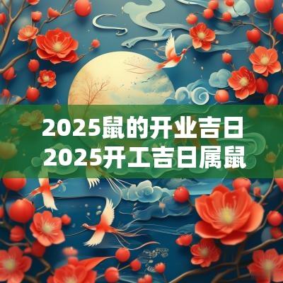 2025鼠的开业吉日 2025开工吉日属鼠