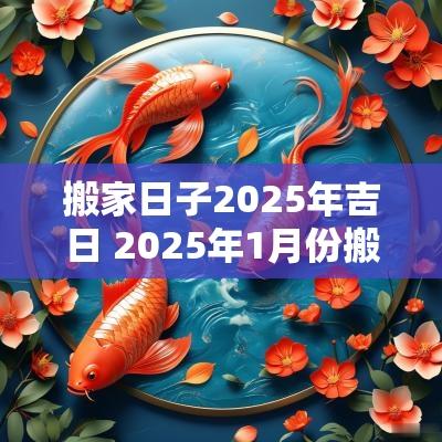 搬家日子2025年吉日 2025年1月份搬家入宅吉日