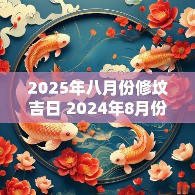 2025年八月份修坟吉日 2025年8月份修坟的最好的黄道吉日