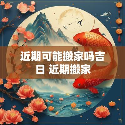 近期可能搬家吗吉日 近期搬家
