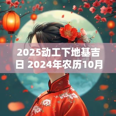 2025动工下地基吉日 2025年农历10月建房下地基吉日