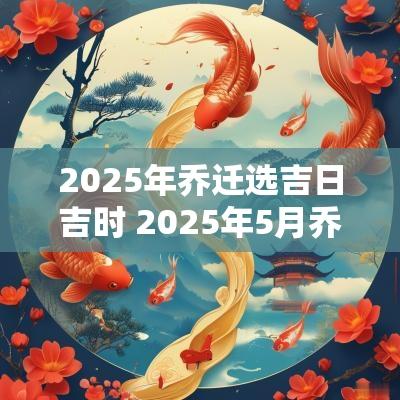 2025年乔迁选吉日吉时 2025年5月乔迁新居吉日吉时