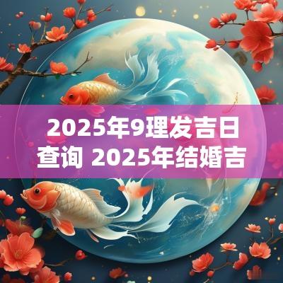 2025年9理发吉日查询 2025年结婚吉日一览表