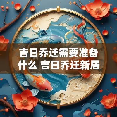 吉日乔迁需要准备什么 吉日乔迁新居