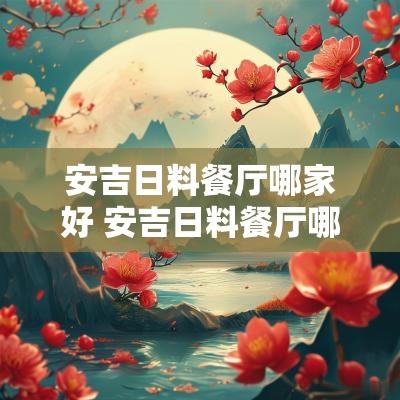 安吉日料餐厅哪家好 安吉日料餐厅哪家好些