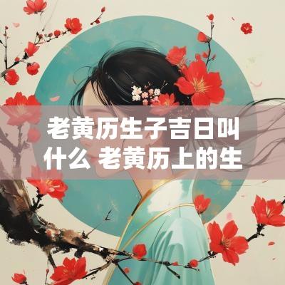 老黄历生子吉日叫什么 老黄历上的生子吉日可信吗