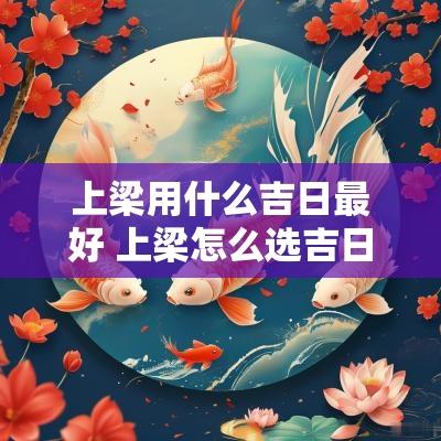 上梁用什么吉日最好 上梁怎么选吉日