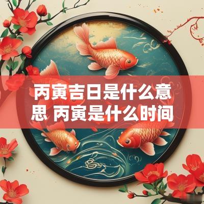 丙寅吉日是什么意思 丙寅是什么时间