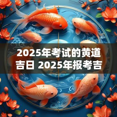 2025年考试的黄道吉日 2025年报考吉日查询