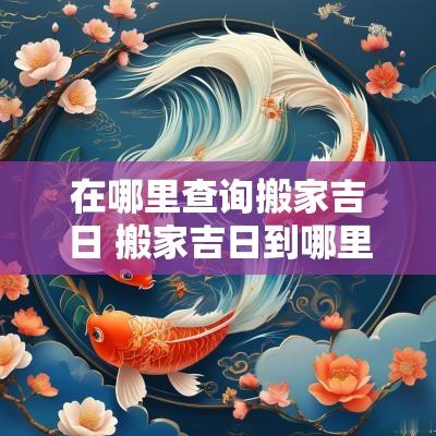 在哪里查询搬家吉日 搬家吉日到哪里查询