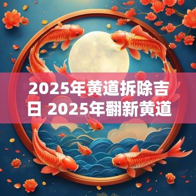 2025年黄道拆除吉日 2025年翻新黄道吉日