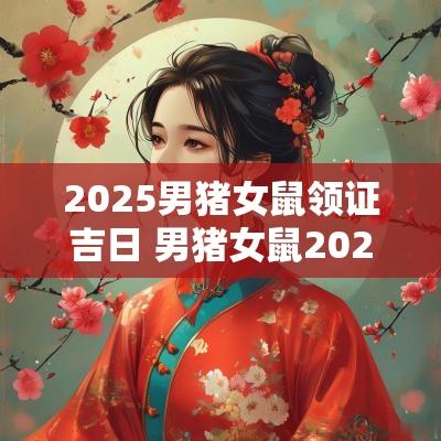 2025男猪女鼠领证吉日 男猪女鼠2025年几月领证是吉日