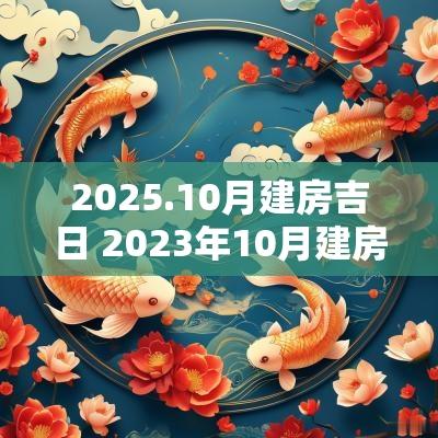 2025.10月建房吉日 2025年10月建房动工吉日