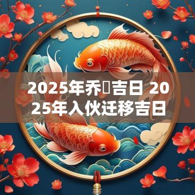2025年乔迀吉日 2025年入伙迁移吉日