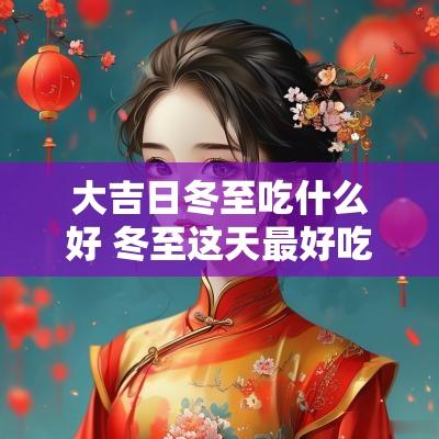 大吉日冬至吃什么好 冬至这天最好吃什么