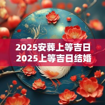 2025安葬上等吉日 2025上等吉日结婚