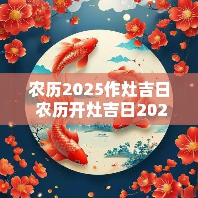 农历2025作灶吉日 农历开灶吉日2025