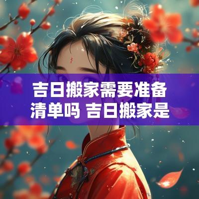吉日搬家需要准备清单吗 吉日搬家是搬东西过去还是入住