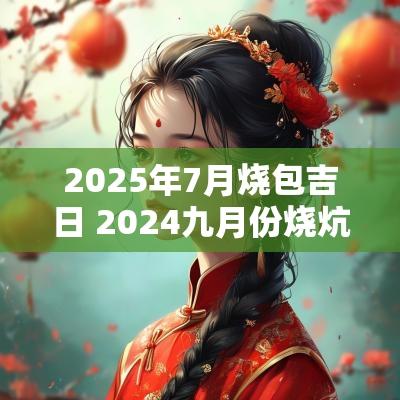 2025年7月烧包吉日 2025九月份烧炕吉日